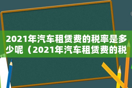 2021年汽車租賃費(fèi)的稅率是多少呢（2021年汽車租賃費(fèi)的稅率是多少）