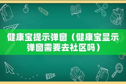 健康寶提示彈窗（健康寶顯示彈窗需要去社區(qū)嗎）