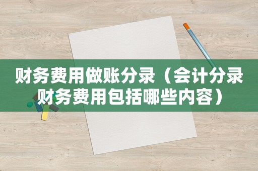 財(cái)務(wù)費(fèi)用做賬分錄（會計(jì)分錄財(cái)務(wù)費(fèi)用包括哪些內(nèi)容）