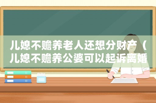 兒媳不贍養(yǎng)老人還想分財(cái)產(chǎn)（兒媳不贍養(yǎng)公婆可以起訴離婚嗎）