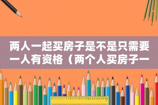 兩人一起買房子是不是只需要一人有資格（兩個人買房子一定要結(jié)婚證嗎）