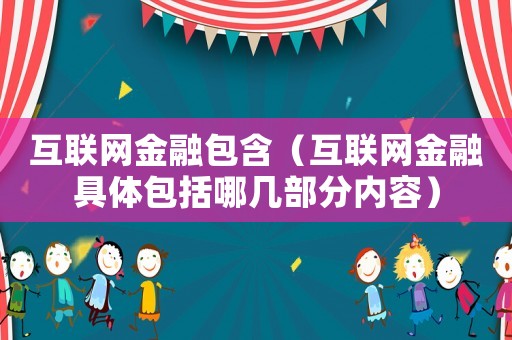 互聯(lián)網(wǎng)金融包含（互聯(lián)網(wǎng)金融具體包括哪幾部分內(nèi)容）