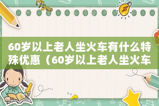 60歲以上老人坐火車有什么特殊優(yōu)惠（60歲以上老人坐火車要錢嗎）