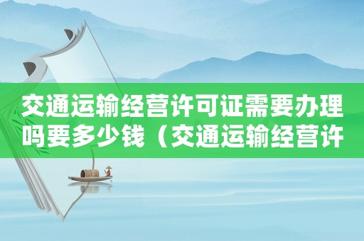 交通運(yùn)輸經(jīng)營許可證需要辦理嗎要多少錢（交通運(yùn)輸經(jīng)營許可證需要辦理嗎?）