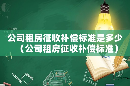 公司租房征收補(bǔ)償標(biāo)準(zhǔn)是多少（公司租房征收補(bǔ)償標(biāo)準(zhǔn)）