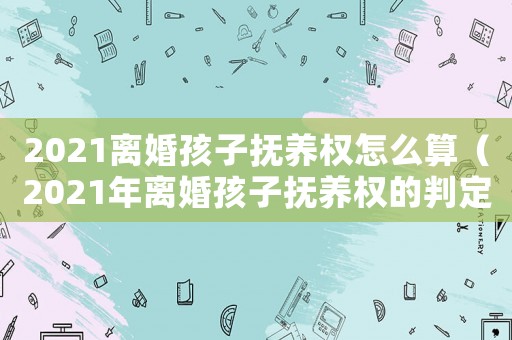 2021離婚孩子撫養(yǎng)權(quán)怎么算（2021年離婚孩子撫養(yǎng)權(quán)的判定原則）