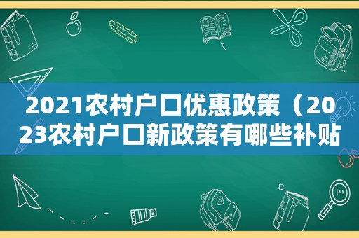 2021農(nóng)村戶口優(yōu)惠政策（2023農(nóng)村戶口新政策有哪些補貼）