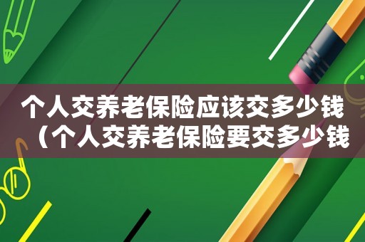 個人交養(yǎng)老保險應(yīng)該交多少錢（個人交養(yǎng)老保險要交多少錢一年）