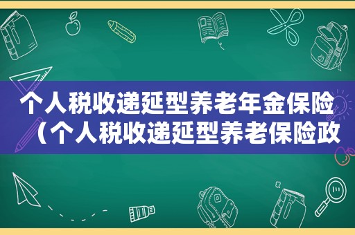 個人稅收遞延型養(yǎng)老年金保險(xiǎn)（個人稅收遞延型養(yǎng)老保險(xiǎn)政策）