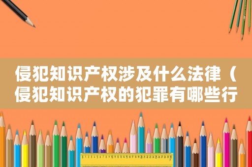 侵犯知識產(chǎn)權(quán)涉及什么法律（侵犯知識產(chǎn)權(quán)的犯罪有哪些行為）