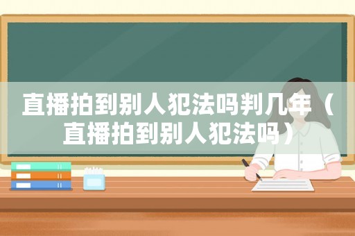 直播拍到別人犯法嗎判幾年（直播拍到別人犯法嗎）