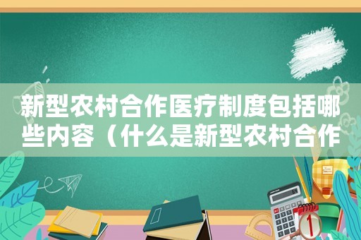 新型農(nóng)村合作醫(yī)療制度包括哪些內(nèi)容（什么是新型農(nóng)村合作醫(yī)療保險制度）