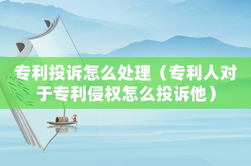 專利投訴怎么處理（專利人對(duì)于專利侵權(quán)怎么投訴他）