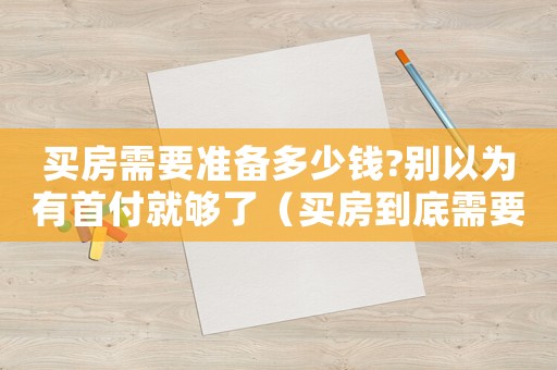買房需要準(zhǔn)備多少錢?別以為有首付就夠了（買房到底需要準(zhǔn)備多少錢的房子）