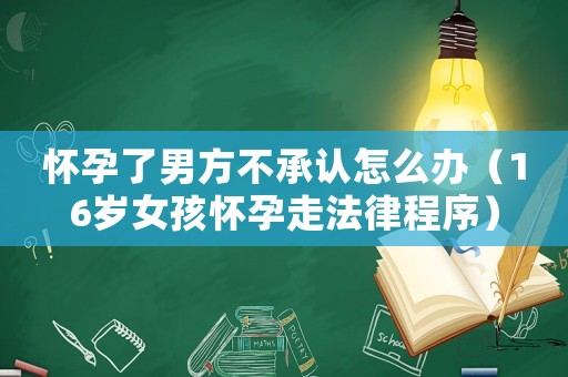 懷孕了男方不承認(rèn)怎么辦（16歲女孩懷孕走法律程序）