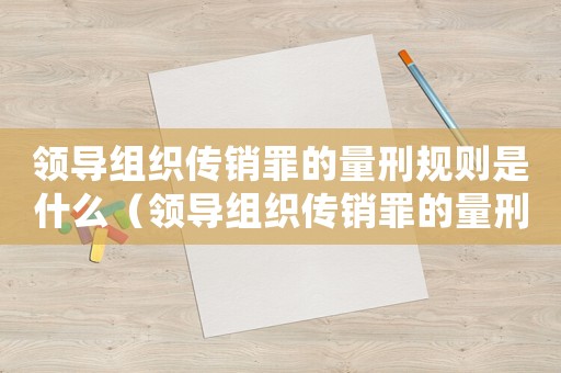 領(lǐng)導(dǎo)組織傳銷(xiāo)罪的量刑規(guī)則是什么（領(lǐng)導(dǎo)組織傳銷(xiāo)罪的量刑規(guī)則）