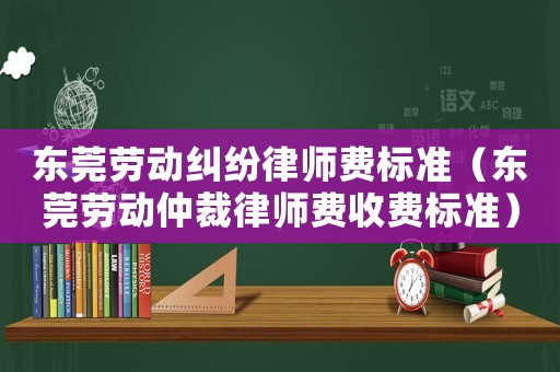 東莞勞動(dòng)糾紛律師費(fèi)標(biāo)準(zhǔn)（東莞勞動(dòng)仲裁律師費(fèi)收費(fèi)標(biāo)準(zhǔn)）