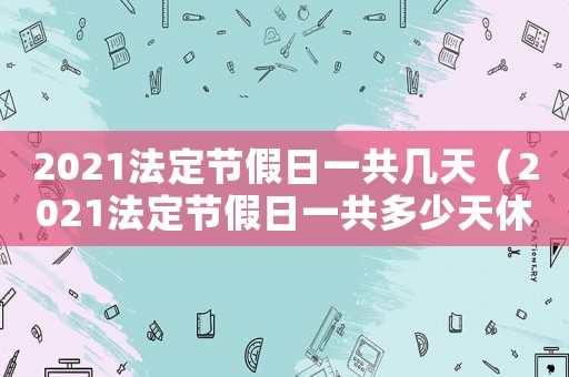 2021法定節(jié)假日一共幾天（2021法定節(jié)假日一共多少天休息）