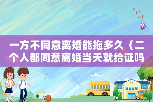 一方不同意離婚能拖多久（二個人都同意離婚當(dāng)天就給證嗎）