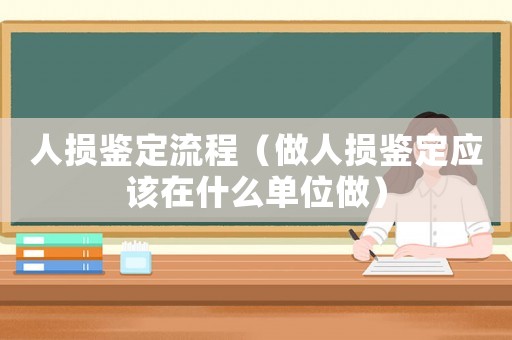 人損鑒定流程（做人損鑒定應(yīng)該在什么單位做）