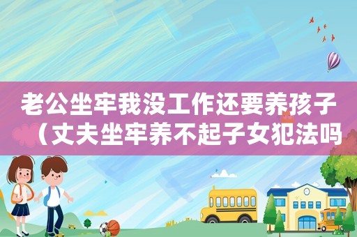 老公坐牢我沒(méi)工作還要養(yǎng)孩子（丈夫坐牢養(yǎng)不起子女犯法嗎）