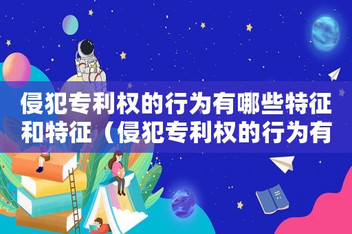 侵犯專利權(quán)的行為有哪些特征和特征（侵犯專利權(quán)的行為有哪些特征）