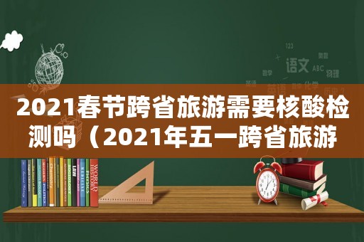 2021春節(jié)跨省旅游需要核酸檢測(cè)嗎（2021年五一跨省旅游需要核酸檢測(cè)嗎）