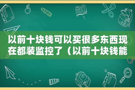 以前十塊錢可以買很多東西現(xiàn)在都裝監(jiān)控了（以前十塊錢能買很多東西現(xiàn)在監(jiān)控多）