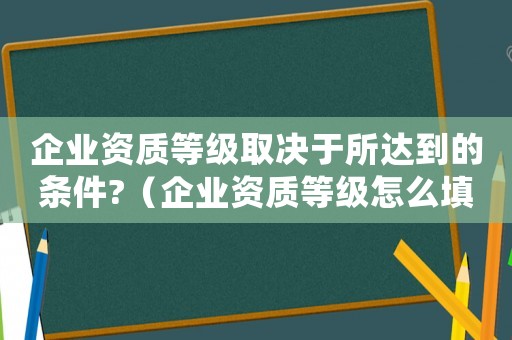 企業(yè)資質(zhì)等級(jí)取決于所達(dá)到的條件?（企業(yè)資質(zhì)等級(jí)怎么填寫才正確）