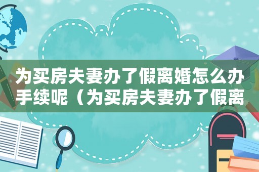 為買房夫妻辦了假離婚怎么辦手續(xù)呢（為買房夫妻辦了假離婚怎么辦手續(xù)）