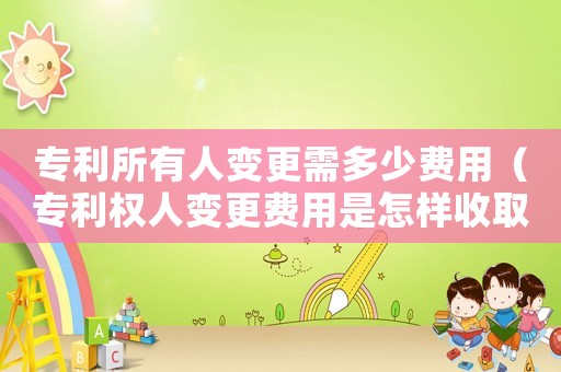 專利所有人變更需多少費用（專利權(quán)人變更費用是怎樣收取的）