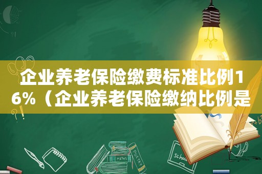 企業(yè)養(yǎng)老保險(xiǎn)繳費(fèi)標(biāo)準(zhǔn)比例16%（企業(yè)養(yǎng)老保險(xiǎn)繳納比例是多少錢）