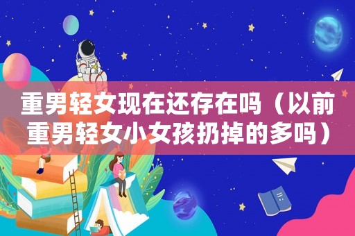 重男輕女現在還存在嗎（以前重男輕女小女孩扔掉的多嗎）