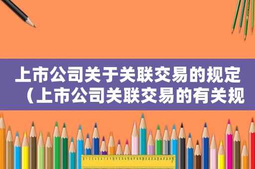 上市公司關(guān)于關(guān)聯(lián)交易的規(guī)定（上市公司關(guān)聯(lián)交易的有關(guān)規(guī)定）