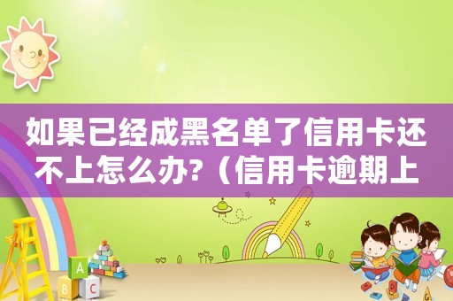 如果已經(jīng)成黑名單了信用卡還不上怎么辦?（信用卡逾期上黑名單怎么解除不了）