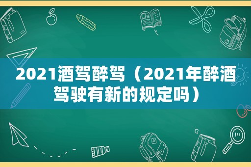2021酒駕醉駕（2021年醉酒駕駛有新的規(guī)定嗎）