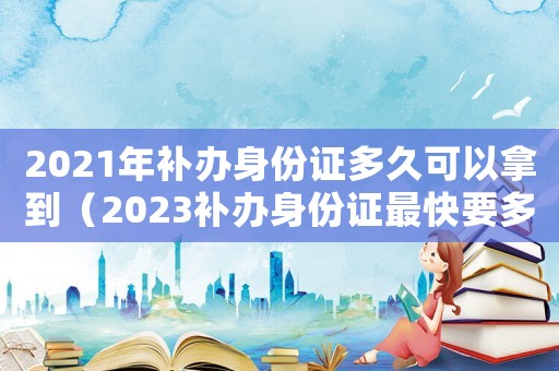 2021年補辦身份證多久可以拿到（2023補辦身份證最快要多久下來）