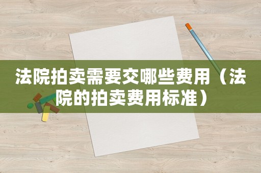 法院拍賣需要交哪些費(fèi)用（法院的拍賣費(fèi)用標(biāo)準(zhǔn)）