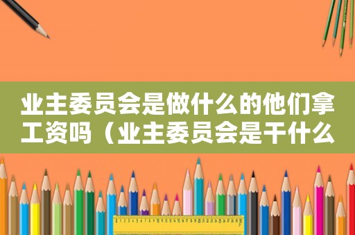 業(yè)主委員會是做什么的他們拿工資嗎（業(yè)主委員會是干什么的有工資嗎）