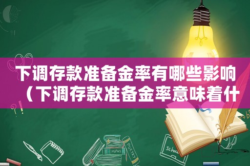 下調(diào)存款準(zhǔn)備金率有哪些影響（下調(diào)存款準(zhǔn)備金率意味著什么?）