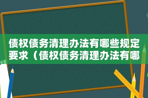 債權(quán)債務(wù)清理辦法有哪些規(guī)定要求（債權(quán)債務(wù)清理辦法有哪些規(guī)定）