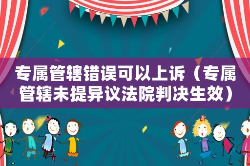 專屬管轄錯(cuò)誤可以上訴（專屬管轄未提異議法院判決生效）