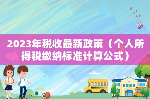 2023年稅收最新政策（個(gè)人所得稅繳納標(biāo)準(zhǔn)計(jì)算公式）