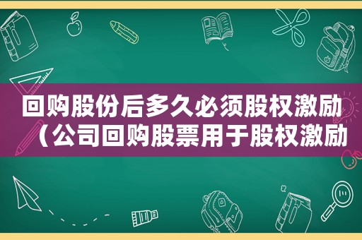 回購(gòu)股份后多久必須股權(quán)激勵(lì)（公司回購(gòu)股票用于股權(quán)激勵(lì)是利好嗎）