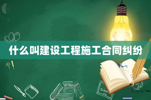 什么叫建設(shè)工程施工合同糾紛
