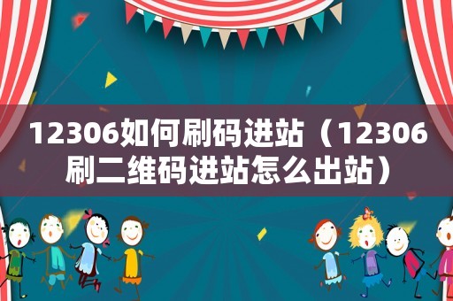 12306如何刷碼進(jìn)站（12306刷二維碼進(jìn)站怎么出站）