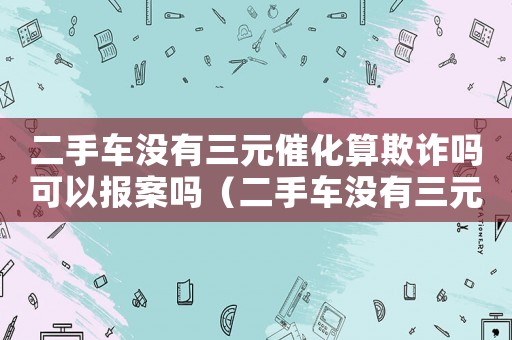 二手車沒有三元催化算欺詐嗎可以報(bào)案嗎（二手車沒有三元催化算欺詐嗎）