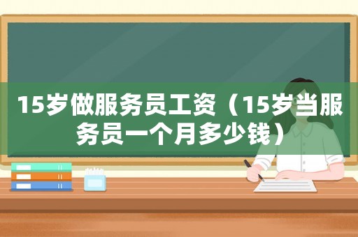 15歲做服務(wù)員工資（15歲當(dāng)服務(wù)員一個月多少錢）