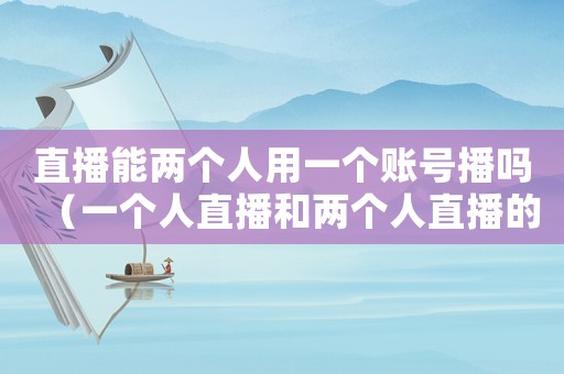 直播能兩個人用一個賬號播嗎（一個人直播和兩個人直播的區(qū)別）