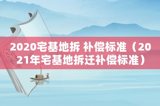 2020宅基地拆 補(bǔ)償標(biāo)準(zhǔn)（2021年宅基地拆遷補(bǔ)償標(biāo)準(zhǔn)）